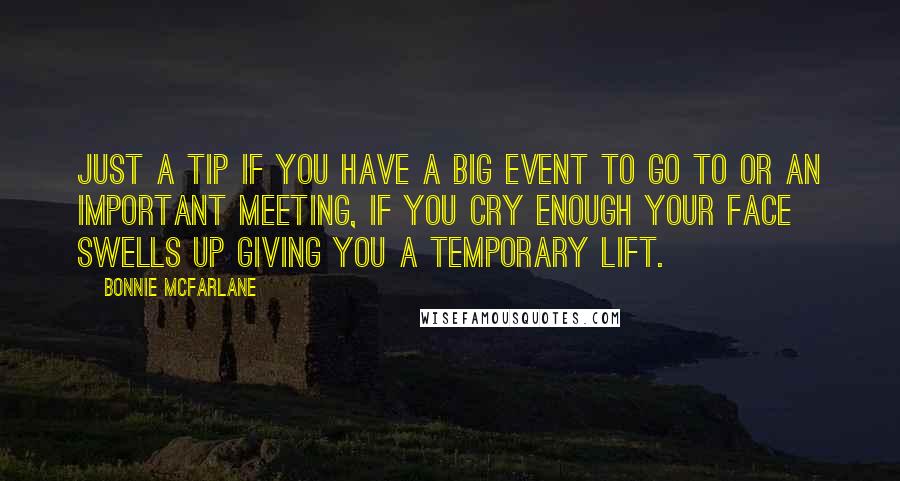 Bonnie McFarlane quotes: Just a tip if you have a big event to go to or an important meeting, if you cry enough your face swells up giving you a temporary lift.