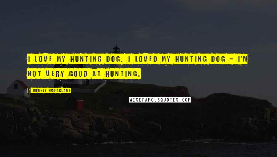 Bonnie McFarlane quotes: I love my hunting dog. I loved my hunting dog - I'm not very good at hunting.