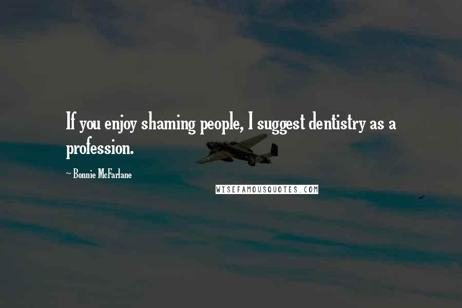 Bonnie McFarlane quotes: If you enjoy shaming people, I suggest dentistry as a profession.