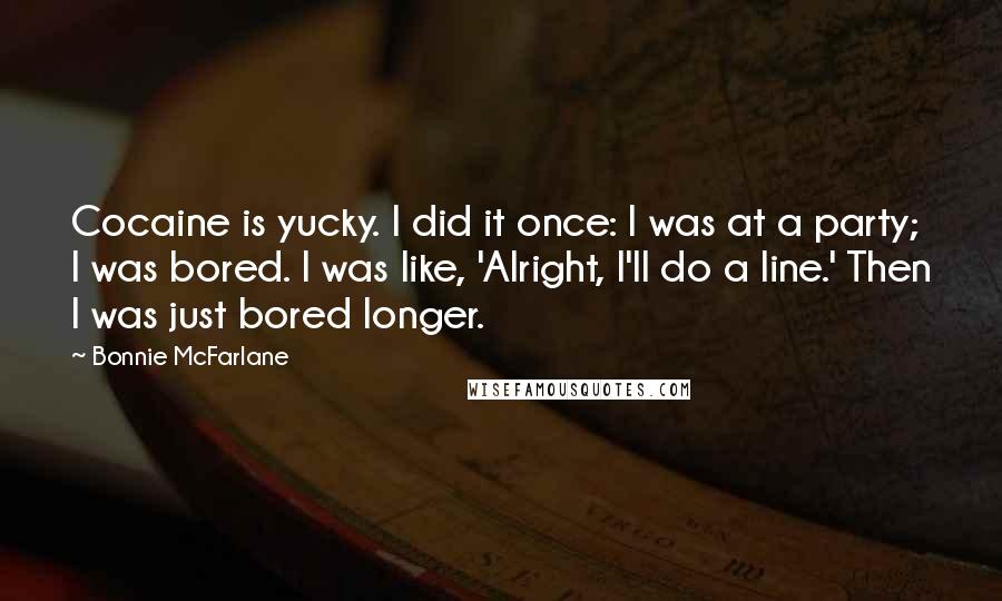 Bonnie McFarlane quotes: Cocaine is yucky. I did it once: I was at a party; I was bored. I was like, 'Alright, I'll do a line.' Then I was just bored longer.