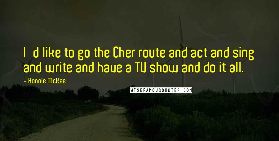 Bonnie McKee quotes: I'd like to go the Cher route and act and sing and write and have a TV show and do it all.