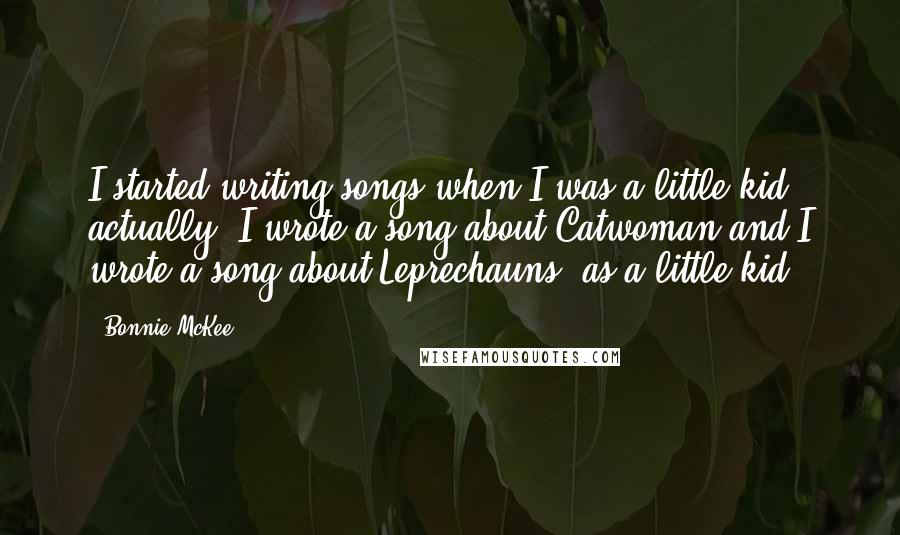 Bonnie McKee quotes: I started writing songs when I was a little kid actually. I wrote a song about Catwoman and I wrote a song about Leprechauns, as a little kid. Bonnie McKee quotes: I started writing songs when I was a little kid actually. I wrote a song about Catwoman and I wrote a song about Leprechauns, as a little kid.