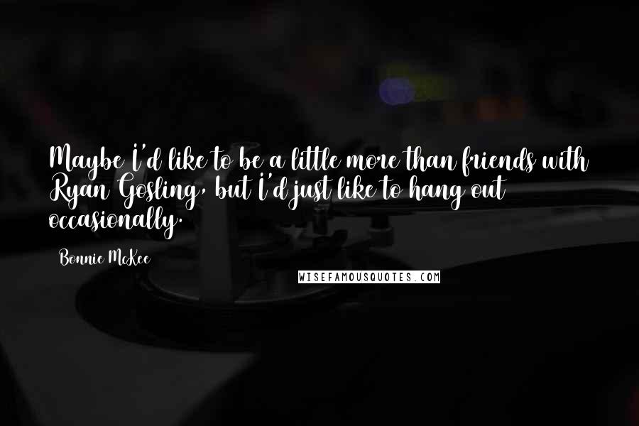 Bonnie McKee quotes: Maybe I'd like to be a little more than friends with Ryan Gosling, but I'd just like to hang out occasionally.