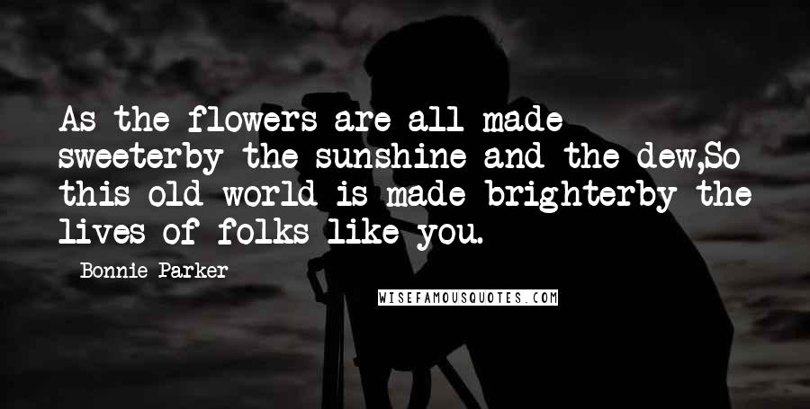 Bonnie Parker quotes: As the flowers are all made sweeterby the sunshine and the dew,So this old world is made brighterby the lives of folks like you.