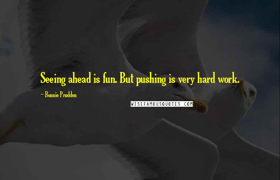 Bonnie Prudden quotes: Seeing ahead is fun. But pushing is very hard work.