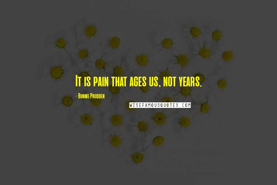 Bonnie Prudden quotes: It is pain that ages us, not years.
