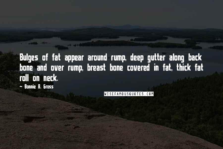 Bonnie R. Gross quotes: Bulges of fat appear around rump, deep gutter along back bone and over rump, breast bone covered in fat, thick fat roll on neck.