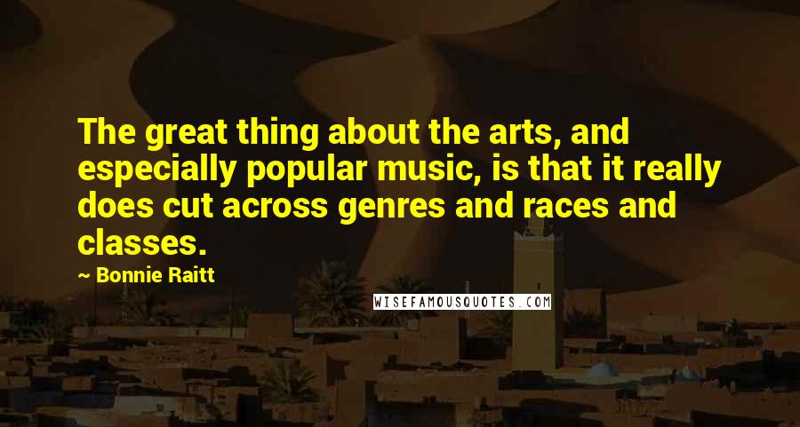 Bonnie Raitt quotes: The great thing about the arts, and especially popular music, is that it really does cut across genres and races and classes.