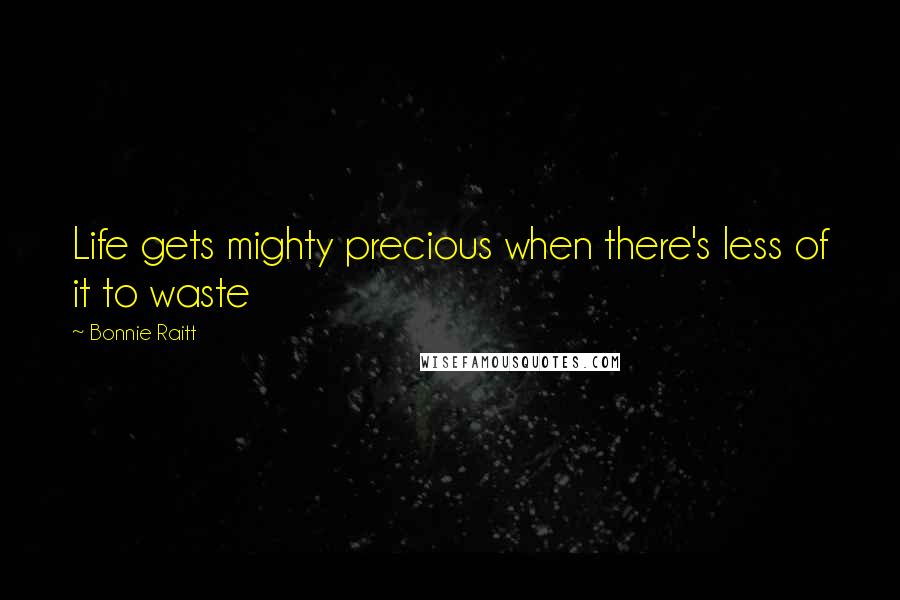 Bonnie Raitt quotes: Life gets mighty precious when there's less of it to waste