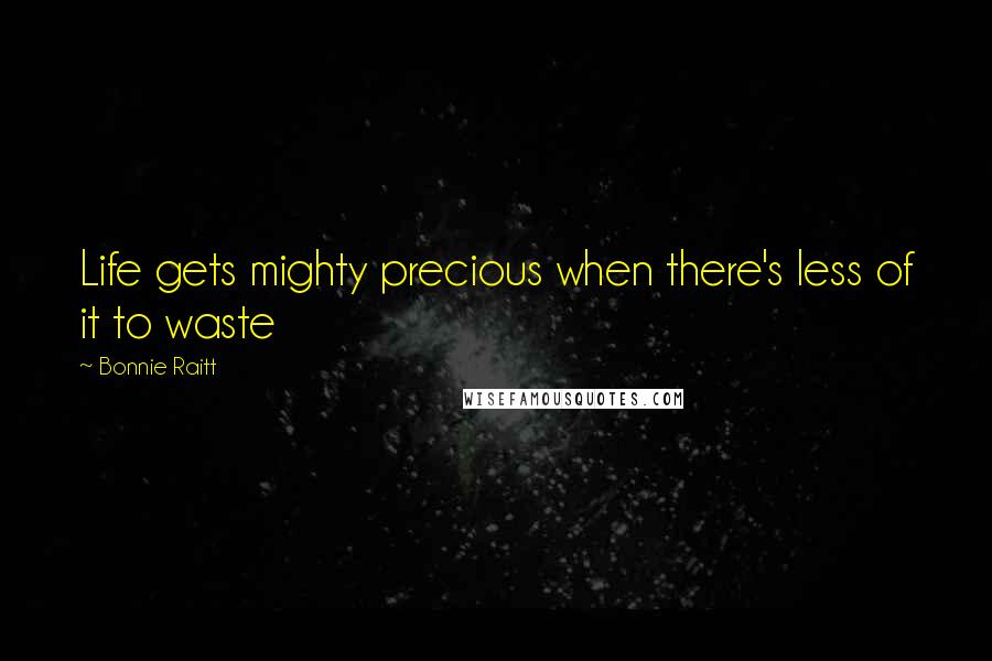 Bonnie Raitt quotes: Life gets mighty precious when there's less of it to waste Bonnie Raitt quotes: Life gets mighty precious when there's less of it to waste