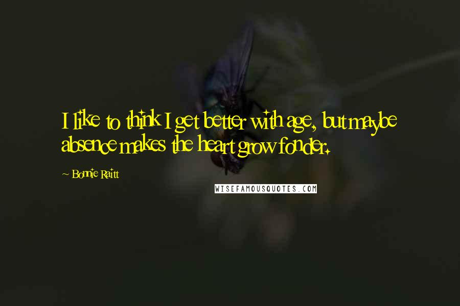 Bonnie Raitt quotes: I like to think I get better with age, but maybe absence makes the heart grow fonder. Bonnie Raitt quotes: I like to think I get better with age, but maybe absence makes the heart grow fonder.