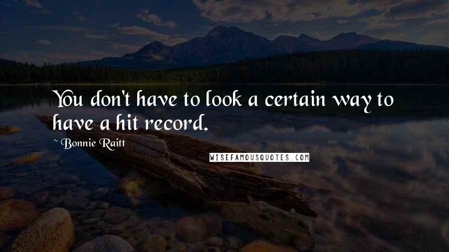 Bonnie Raitt quotes: You don't have to look a certain way to have a hit record.