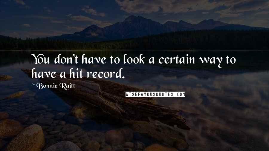 Bonnie Raitt quotes: You don't have to look a certain way to have a hit record. Bonnie Raitt quotes: You don't have to look a certain way to have a hit record.