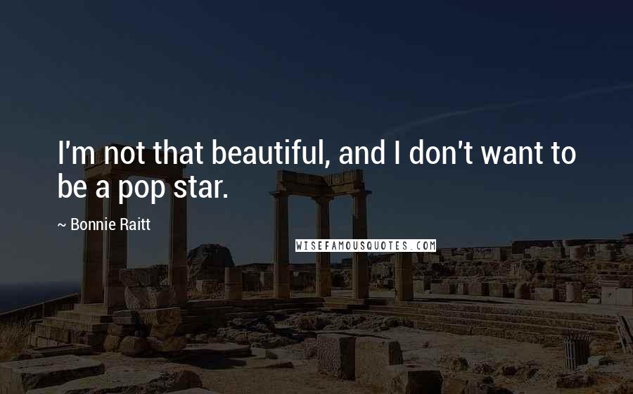 Bonnie Raitt quotes: I'm not that beautiful, and I don't want to be a pop star. Bonnie Raitt quotes: I'm not that beautiful, and I don't want to be a pop star.