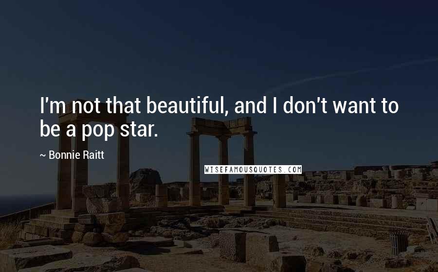 Bonnie Raitt quotes: I'm not that beautiful, and I don't want to be a pop star.