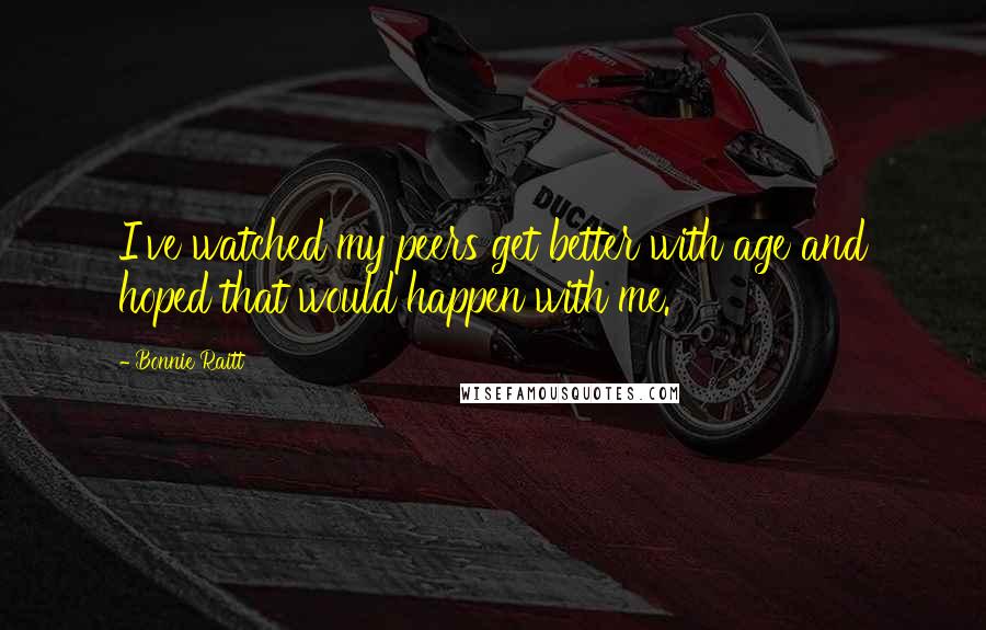 Bonnie Raitt quotes: I've watched my peers get better with age and hoped that would happen with me. Bonnie Raitt quotes: I've watched my peers get better with age and hoped that would happen with me.