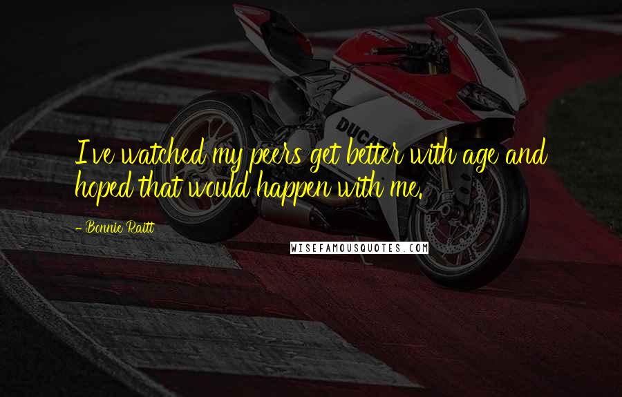 Bonnie Raitt quotes: I've watched my peers get better with age and hoped that would happen with me.