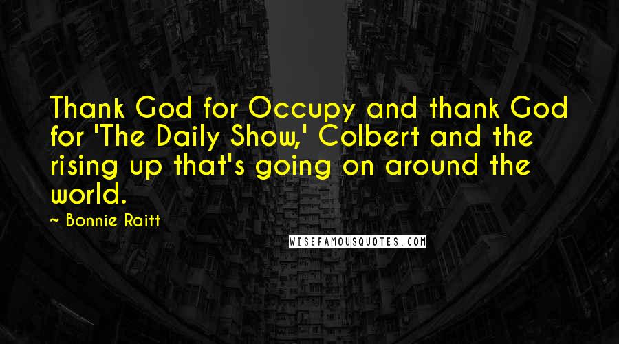 Bonnie Raitt quotes: Thank God for Occupy and thank God for 'The Daily Show,' Colbert and the rising up that's going on around the world.