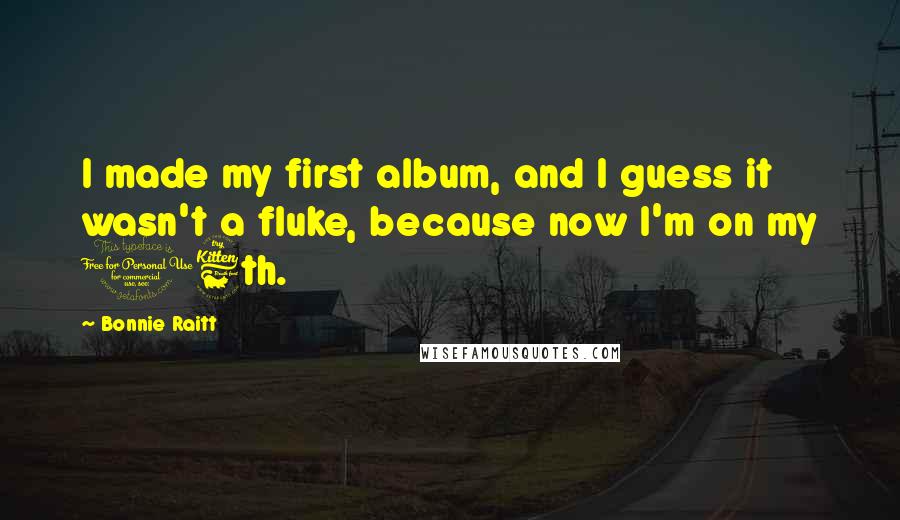 Bonnie Raitt quotes: I made my first album, and I guess it wasn't a fluke, because now I'm on my 16th. Bonnie Raitt quotes: I made my first album, and I guess it wasn't a fluke, because now I'm on my 16th.