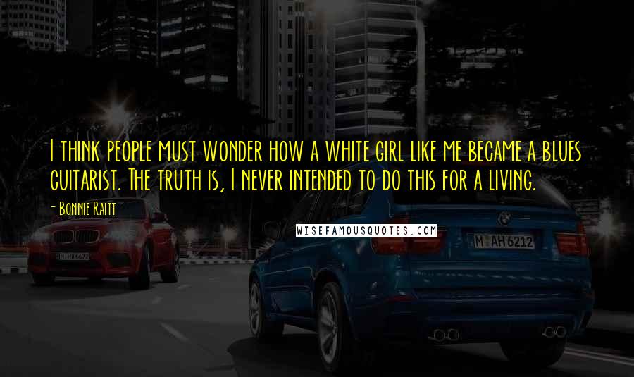 Bonnie Raitt quotes: I think people must wonder how a white girl like me became a blues guitarist. The truth is, I never intended to do this for a living.