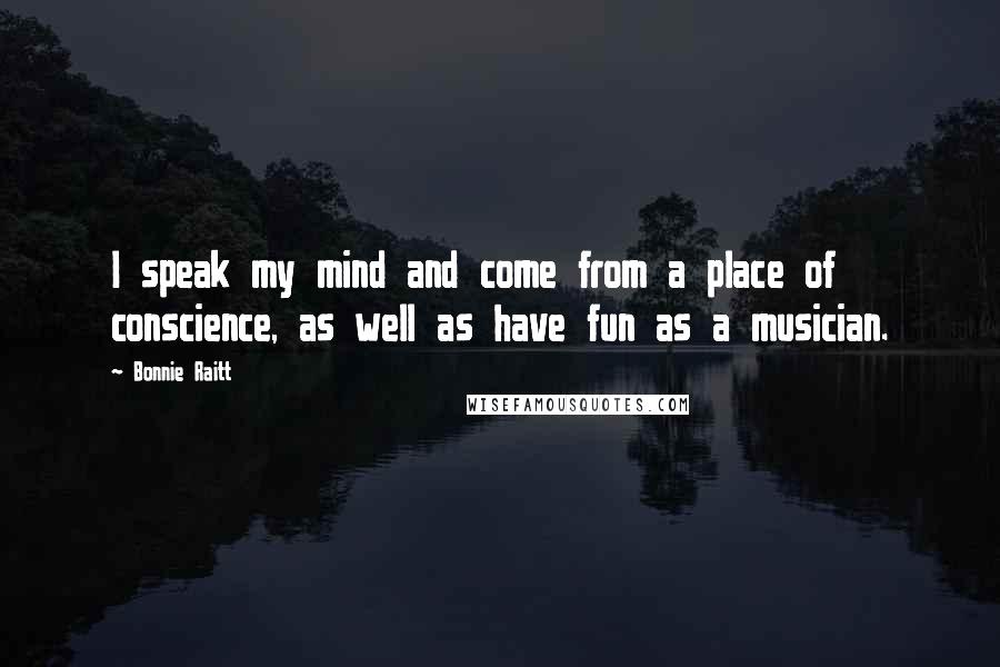 Bonnie Raitt quotes: I speak my mind and come from a place of conscience, as well as have fun as a musician. Bonnie Raitt quotes: I speak my mind and come from a place of conscience, as well as have fun as a musician.