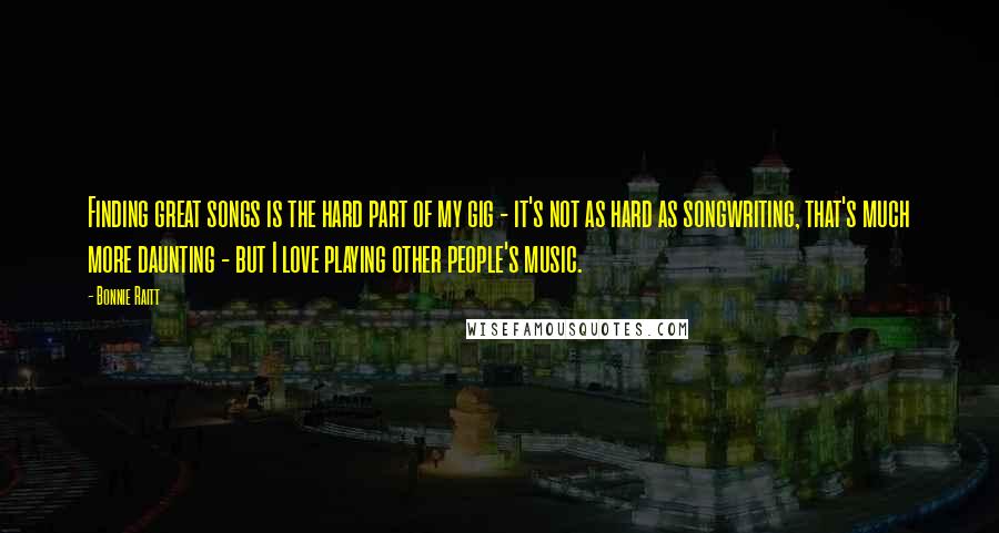 Bonnie Raitt quotes: Finding great songs is the hard part of my gig - it's not as hard as songwriting, that's much more daunting - but I love playing other people's music. Bonnie Raitt quotes: Finding great songs is the hard part of my gig - it's not as hard as songwriting, that's much more daunting - but I love playing other people's music.