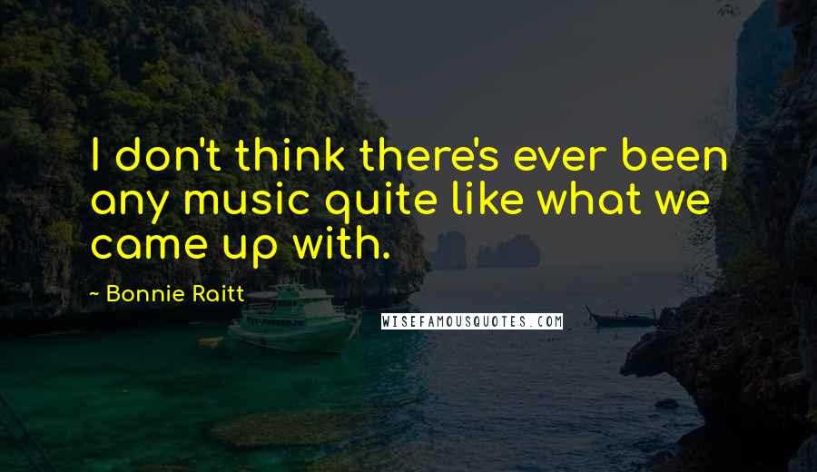Bonnie Raitt quotes: I don't think there's ever been any music quite like what we came up with.