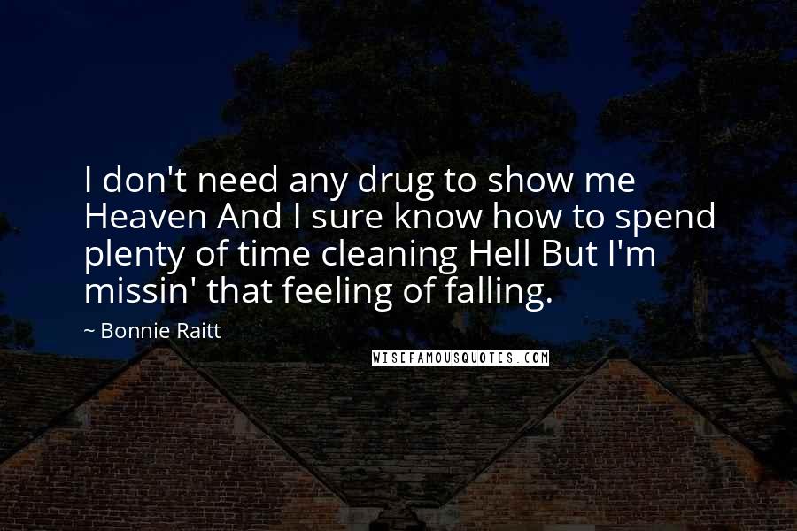 Bonnie Raitt quotes: I don't need any drug to show me Heaven And I sure know how to spend plenty of time cleaning Hell But I'm missin' that feeling of falling. Bonnie Raitt quotes: I don't need any drug to show me Heaven And I sure know how to spend plenty of time cleaning Hell But I'm missin' that feeling of falling.