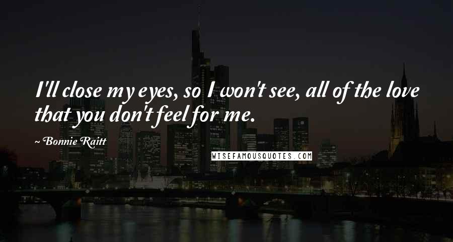 Bonnie Raitt quotes: I'll close my eyes, so I won't see, all of the love that you don't feel for me.