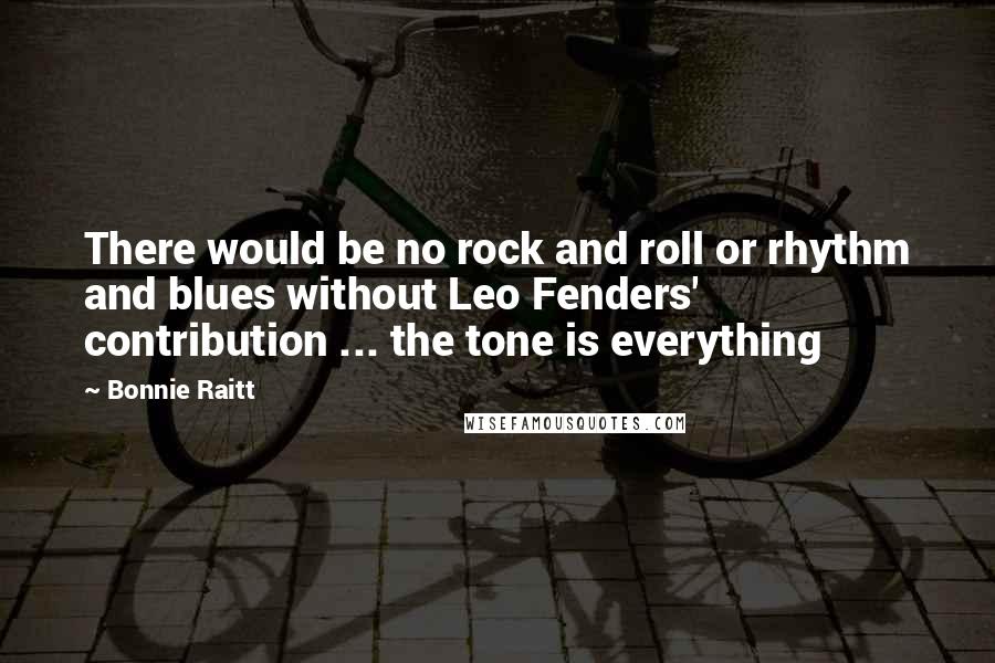 Bonnie Raitt quotes: There would be no rock and roll or rhythm and blues without Leo Fenders' contribution ... the tone is everything