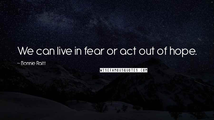 Bonnie Raitt quotes: We can live in fear or act out of hope.