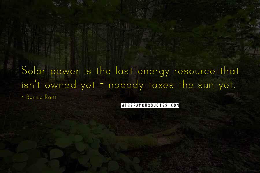 Bonnie Raitt quotes: Solar power is the last energy resource that isn't owned yet - nobody taxes the sun yet. Bonnie Raitt quotes: Solar power is the last energy resource that isn't owned yet - nobody taxes the sun yet.