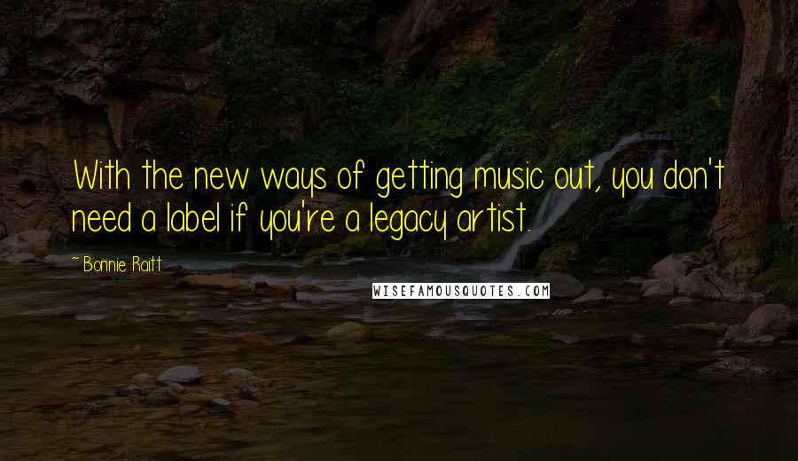 Bonnie Raitt quotes: With the new ways of getting music out, you don't need a label if you're a legacy artist. Bonnie Raitt quotes: With the new ways of getting music out, you don't need a label if you're a legacy artist.