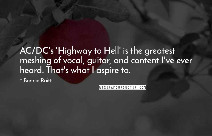 Bonnie Raitt quotes: AC/DC's 'Highway to Hell' is the greatest meshing of vocal, guitar, and content I've ever heard. That's what I aspire to.