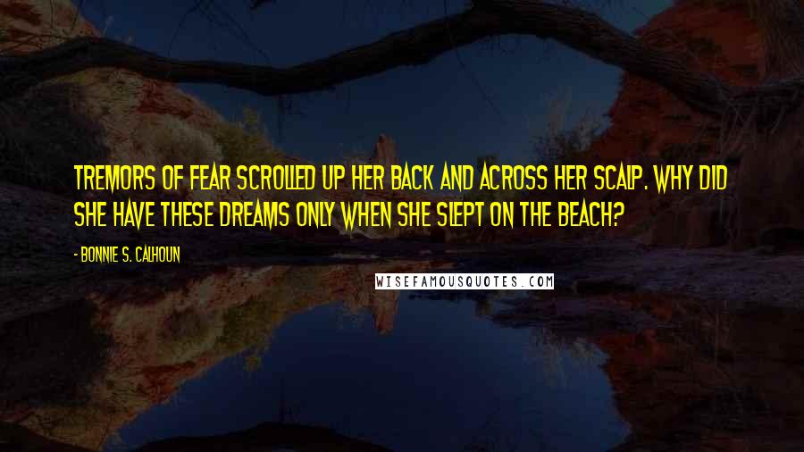 Bonnie S. Calhoun quotes: Tremors of fear scrolled up her back and across her scalp. Why did she have these dreams only when she slept on the beach?