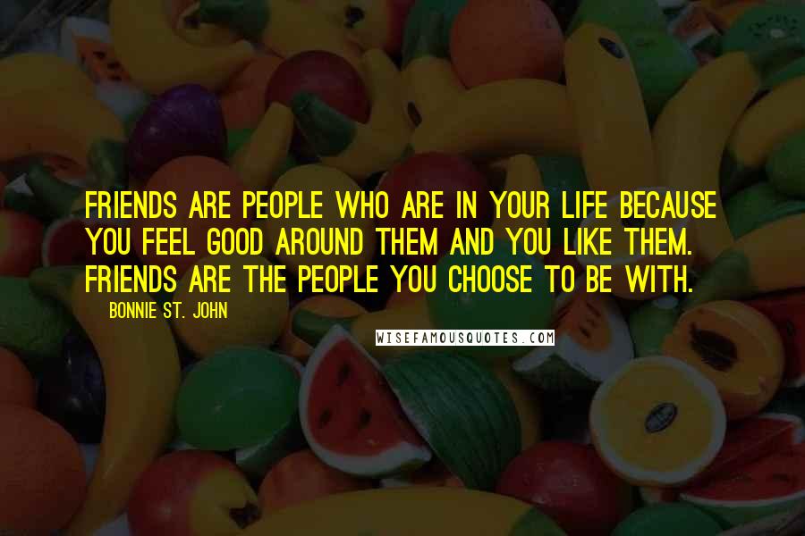 Bonnie St. John quotes: Friends are people who are in your life because you feel good around them and you like them. Friends are the people you choose to be with.