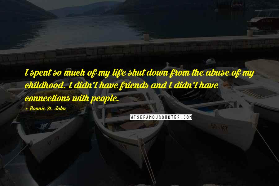Bonnie St. John quotes: I spent so much of my life shut down from the abuse of my childhood. I didn't have friends and I didn't have connections with people. Bonnie St. John quotes: I spent so much of my life shut down from the abuse of my childhood. I didn't have friends and I didn't have connections with people.