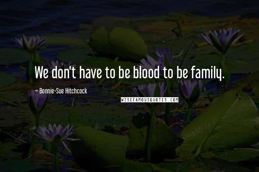 Bonnie-Sue Hitchcock quotes: We don't have to be blood to be family.