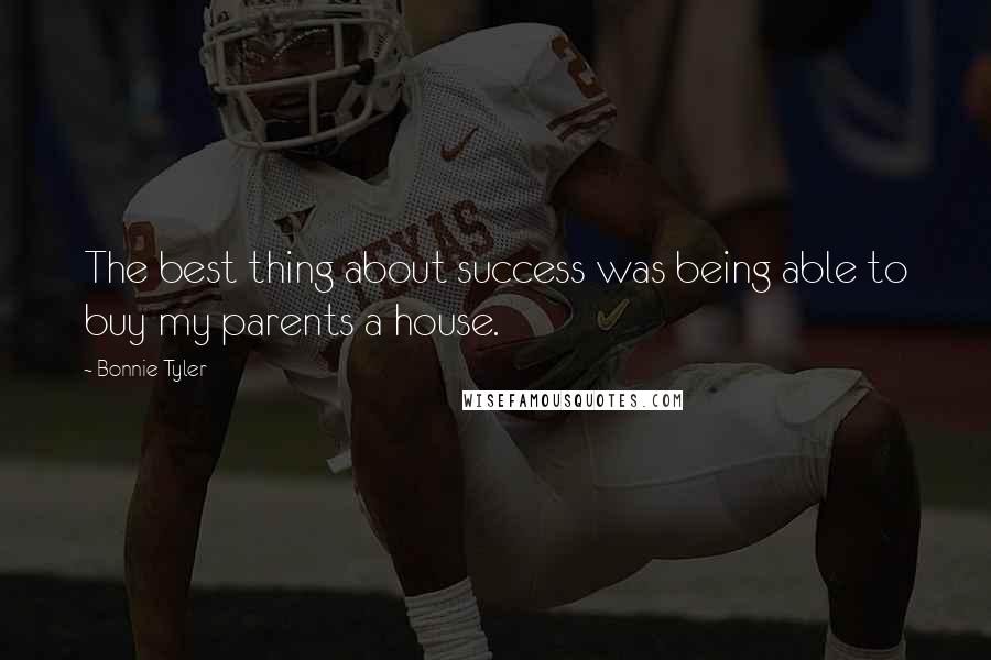 Bonnie Tyler quotes: The best thing about success was being able to buy my parents a house.