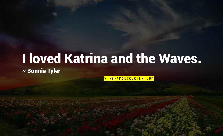 Bonnie Tyler Quotes By Bonnie Tyler: I loved Katrina and the Waves. Bonnie Tyler Quotes By Bonnie Tyler: I loved Katrina and the Waves.
