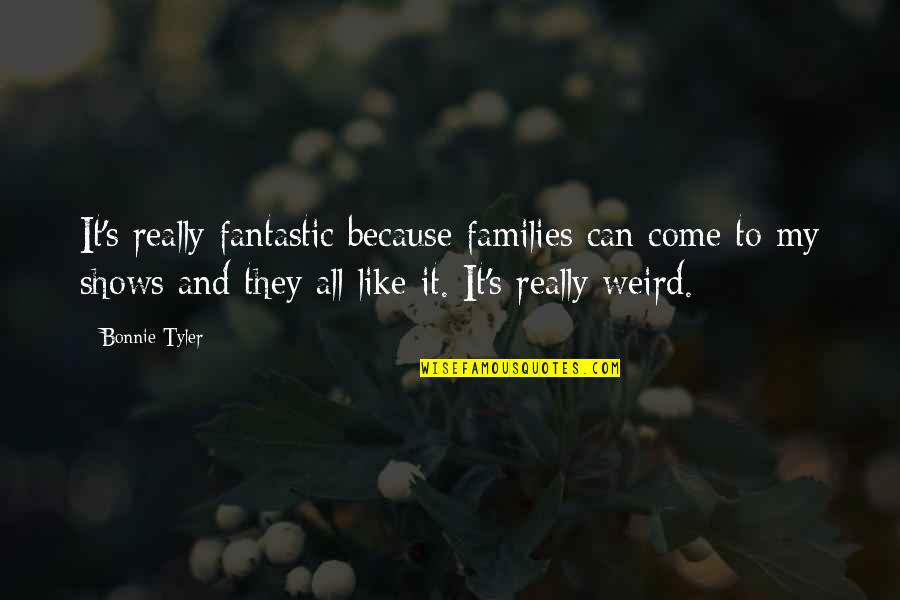 Bonnie Tyler Quotes By Bonnie Tyler: It's really fantastic because families can come to Bonnie Tyler Quotes By Bonnie Tyler: It's really fantastic because families can come to