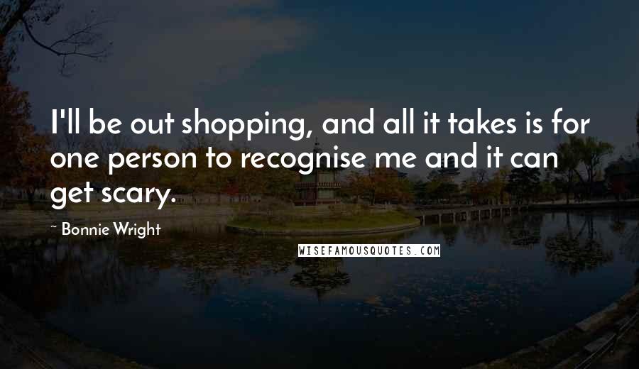 Bonnie Wright quotes: I'll be out shopping, and all it takes is for one person to recognise me and it can get scary.