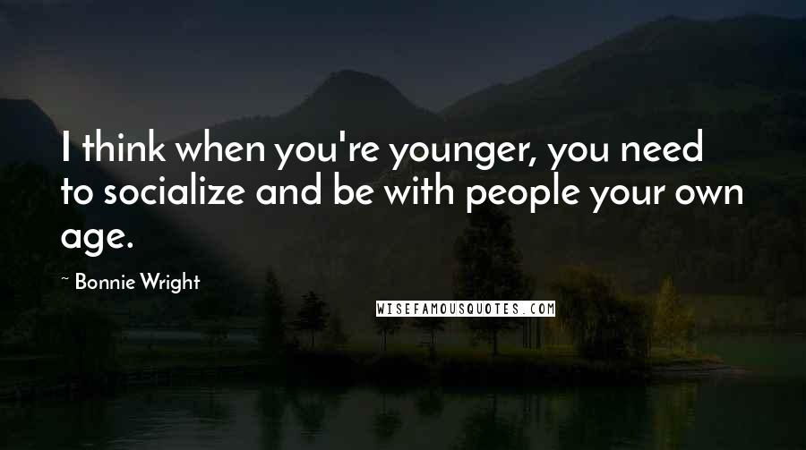 Bonnie Wright quotes: I think when you're younger, you need to socialize and be with people your own age.