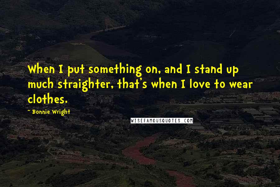Bonnie Wright quotes: When I put something on, and I stand up much straighter, that's when I love to wear clothes.
