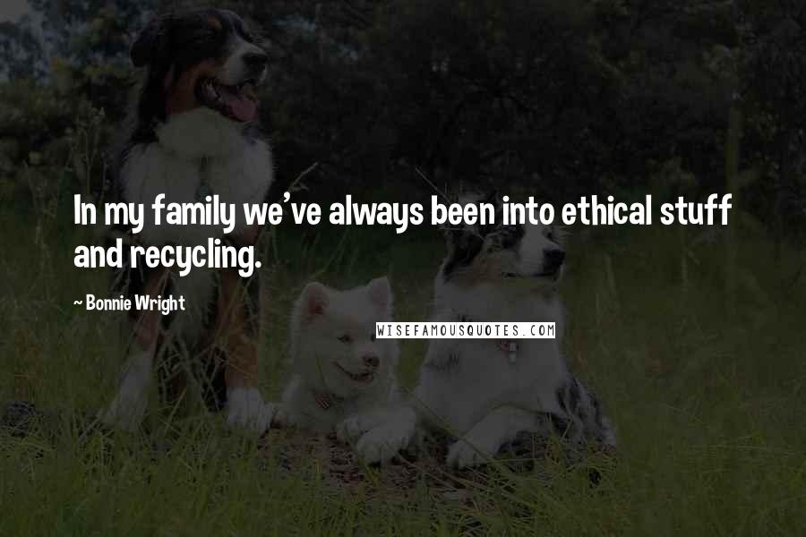 Bonnie Wright quotes: In my family we've always been into ethical stuff and recycling.