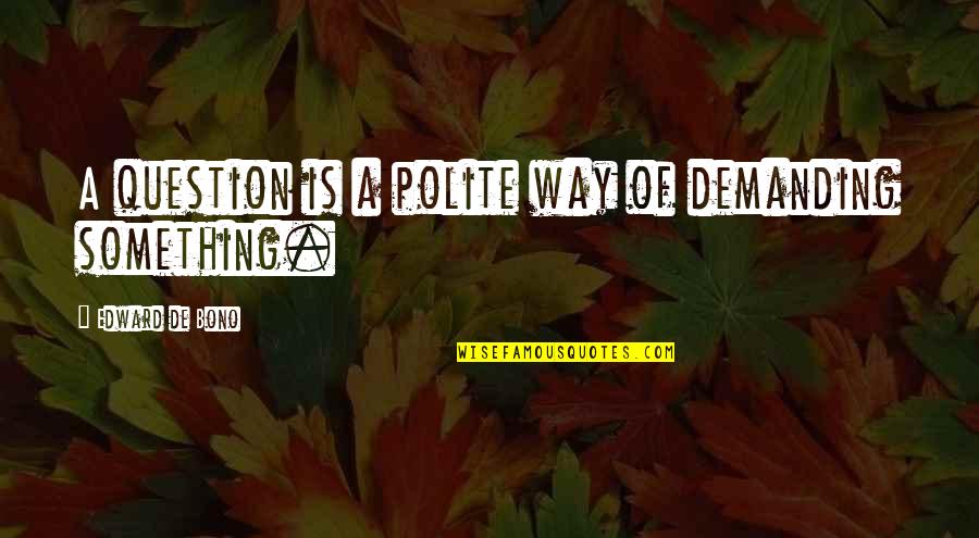 Bono Best Quotes By Edward De Bono: A question is a polite way of demanding Bono Best Quotes By Edward De Bono: A question is a polite way of demanding