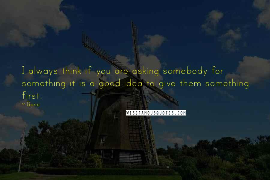 Bono quotes: I always think if you are asking somebody for something it is a good idea to give them something first.