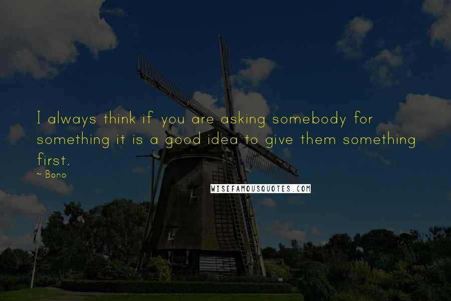 Bono quotes: I always think if you are asking somebody for something it is a good idea to give them something first. Bono quotes: I always think if you are asking somebody for something it is a good idea to give them something first.