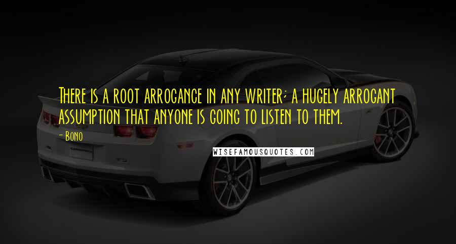 Bono quotes: There is a root arrogance in any writer; a hugely arrogant assumption that anyone is going to listen to them.