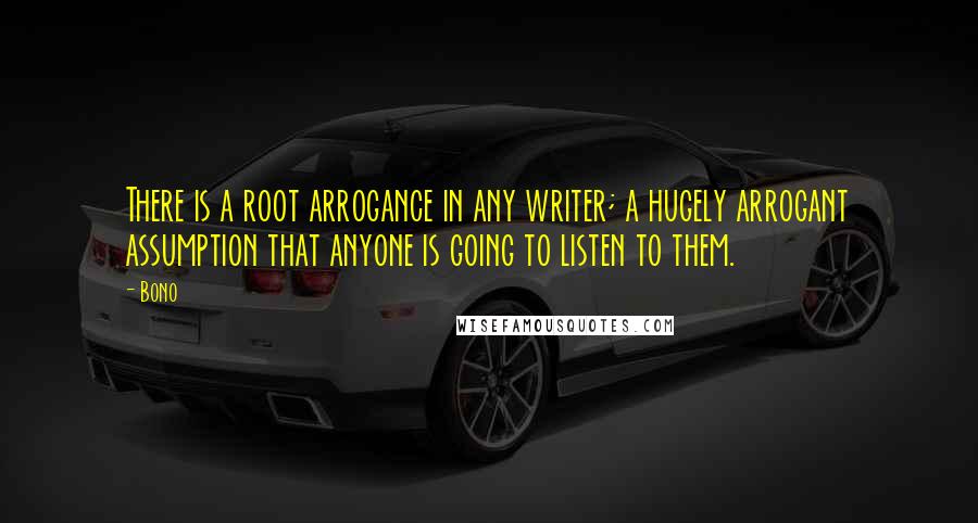 Bono quotes: There is a root arrogance in any writer; a hugely arrogant assumption that anyone is going to listen to them. Bono quotes: There is a root arrogance in any writer; a hugely arrogant assumption that anyone is going to listen to them.